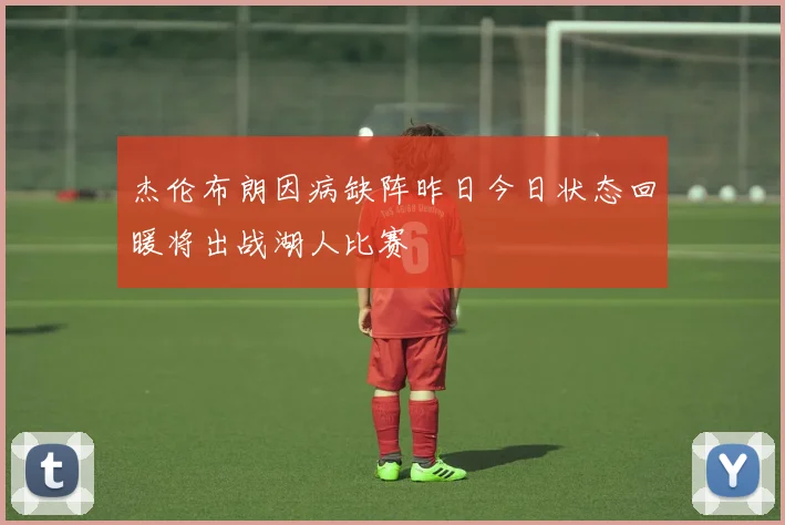 杰伦布朗因病缺阵昨日今日状态回暖将出战湖人比赛