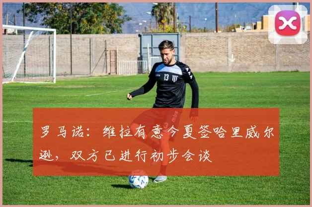 罗马诺：维拉有意今夏签哈里威尔逊，双方已进行初步会谈