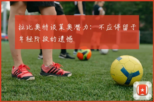 拉比奥特谈莱奥潜力：不应停留于年轻阶段的遗憾