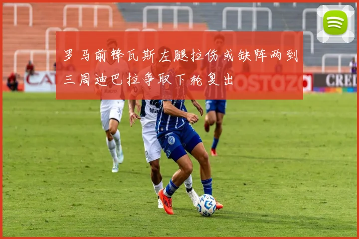 罗马前锋瓦斯左腿拉伤或缺阵两到三周迪巴拉争取下轮复出