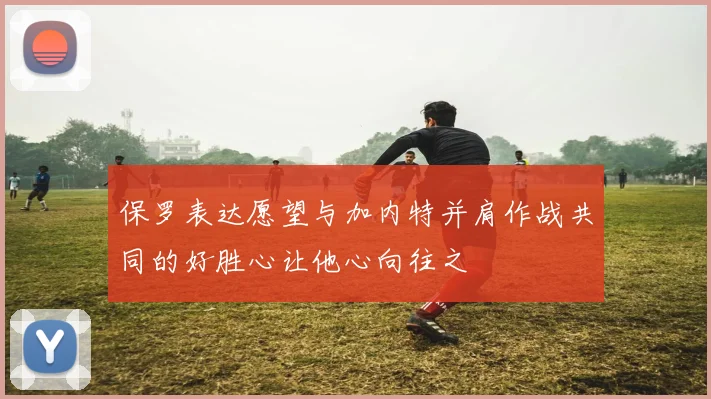 保罗表达愿望与加内特并肩作战共同的好胜心让他心向往之