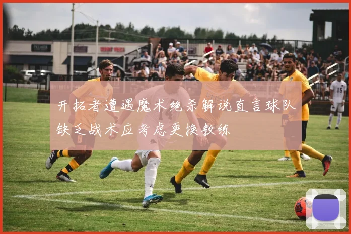 开拓者遭遇魔术绝杀解说直言球队缺乏战术应考虑更换教练