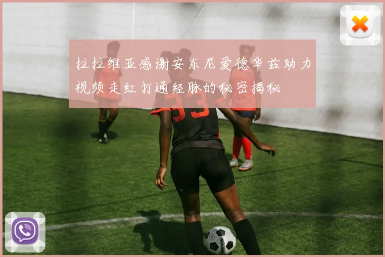 拉拉维亚感谢安东尼爱德华兹助力视频走红打通经脉的秘密揭秘