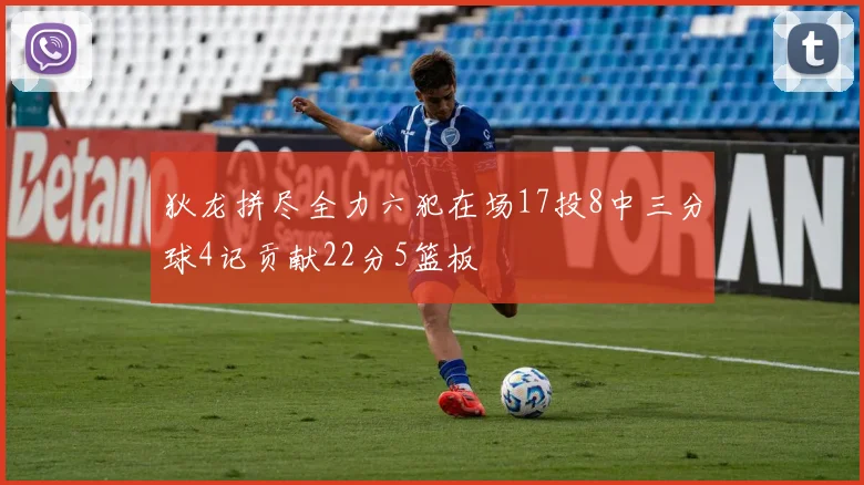 狄龙拼尽全力六犯在场17投8中三分球4记贡献22分5篮板