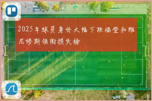 2025年球员身价大幅下跌福登和维尼修斯领衔损失榜