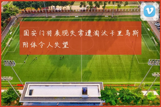 国安门将表现失常遭淘汰卡里乌斯附体令人失望