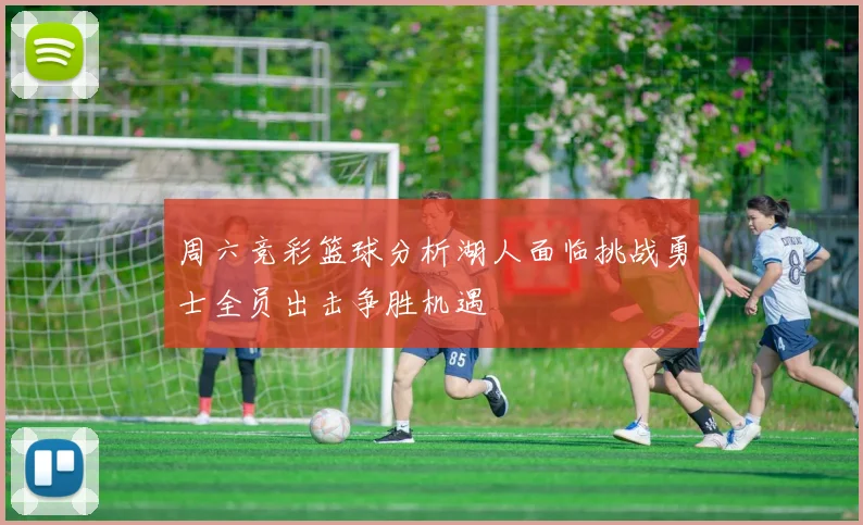 周六竞彩篮球分析湖人面临挑战勇士全员出击争胜机遇