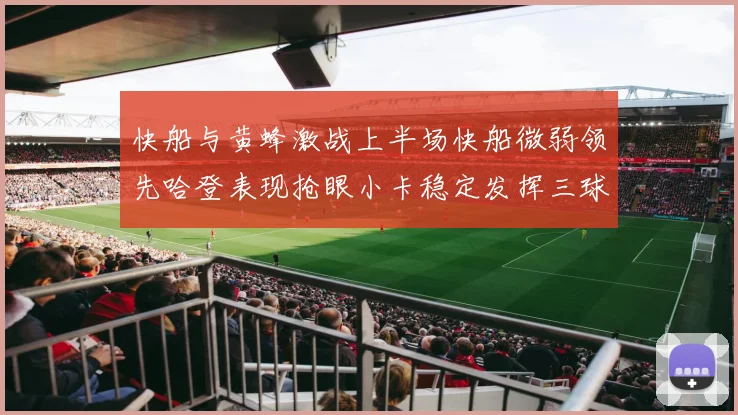 快船与黄蜂激战上半场快船微弱领先哈登表现抢眼小卡稳定发挥三球状态起伏