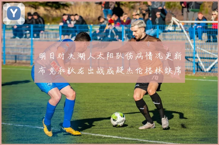 明日对决湖人太阳队伤病情况更新布克和狄龙出战成疑杰伦格林缺席