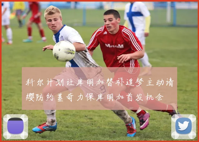 科尔计划让库明加替补追梦主动请缨防约基奇力保库明加首发机会