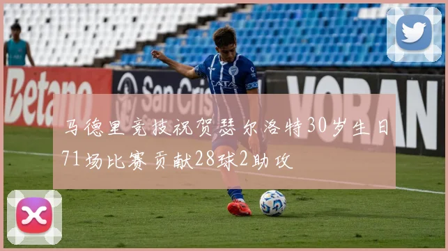 马德里竞技祝贺瑟尔洛特30岁生日71场比赛贡献28球2助攻
