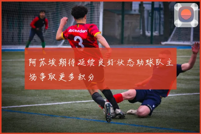 阿苏埃期待延续良好状态助球队主场争取更多积分