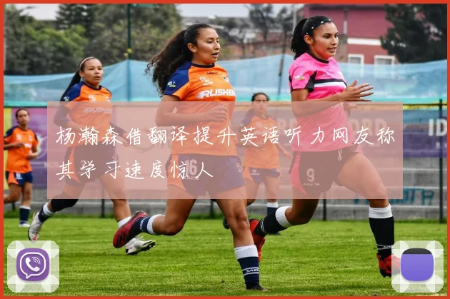 杨瀚森借翻译提升英语听力网友称其学习速度惊人