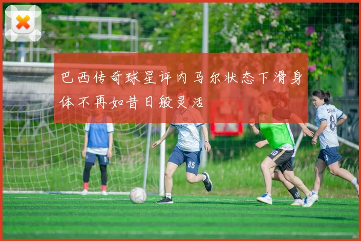巴西传奇球星评内马尔状态下滑身体不再如昔日般灵活