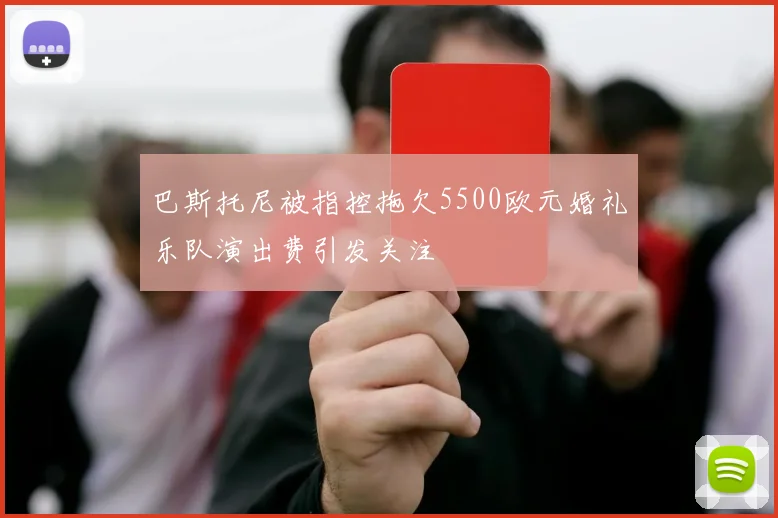 巴斯托尼被指控拖欠5500欧元婚礼乐队演出费引发关注