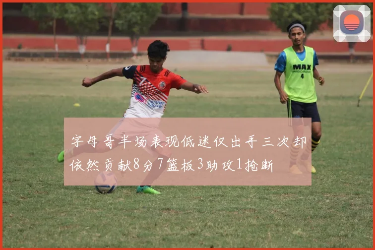 字母哥半场表现低迷仅出手三次却依然贡献8分7篮板3助攻1抢断