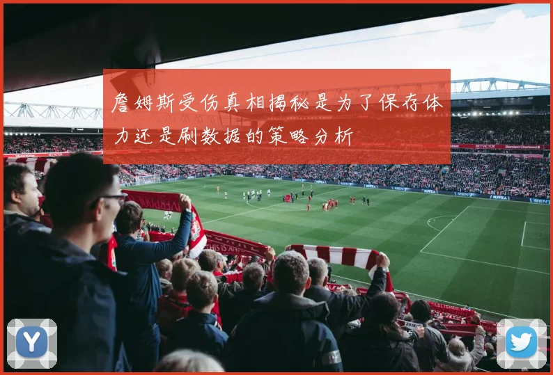 詹姆斯受伤真相揭秘是为了保存体力还是刷数据的策略分析