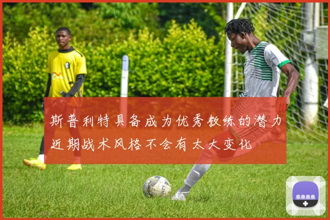 斯普利特具备成为优秀教练的潜力近期战术风格不会有太大变化