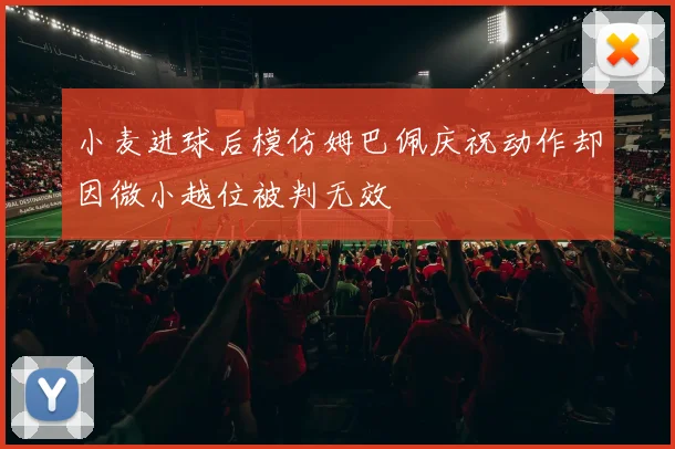 小麦进球后模仿姆巴佩庆祝动作却因微小越位被判无效