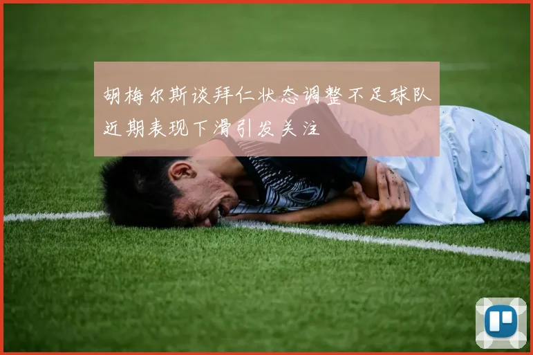 胡梅尔斯谈拜仁状态调整不足球队近期表现下滑引发关注