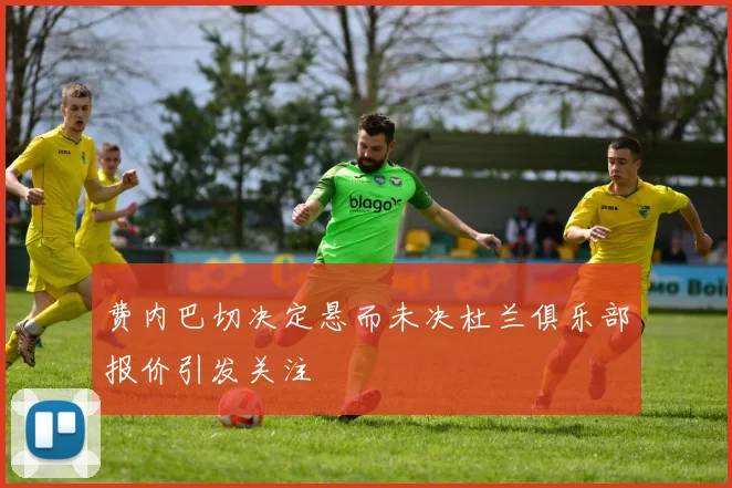 费内巴切决定悬而未决杜兰俱乐部报价引发关注