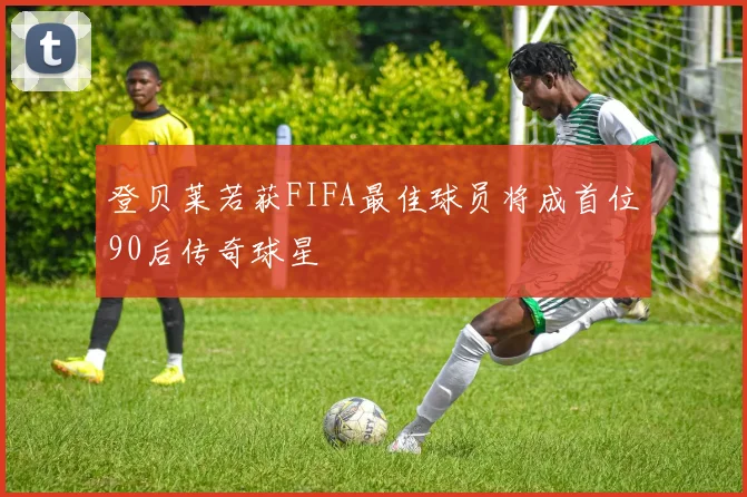 登贝莱若获FIFA最佳球员将成首位90后传奇球星