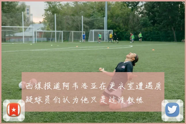 西媒报道阿韦洛亚在更衣室遭遇质疑球员们认为他只是过渡教练