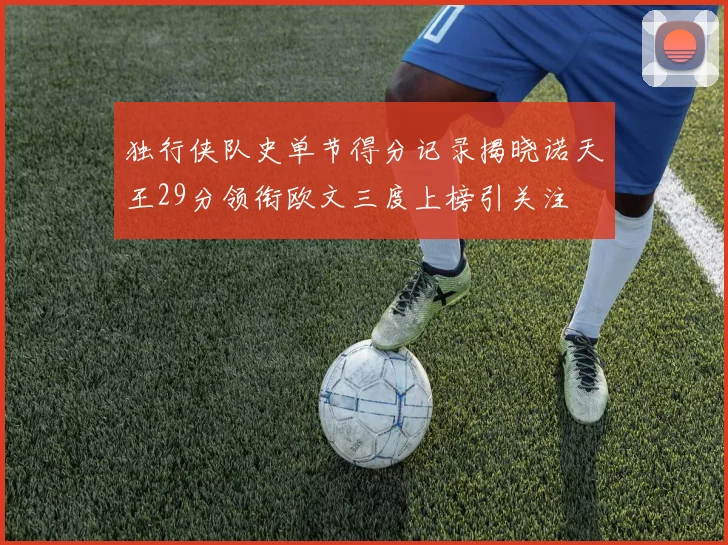 独行侠队史单节得分记录揭晓诺天王29分领衔欧文三度上榜引关注