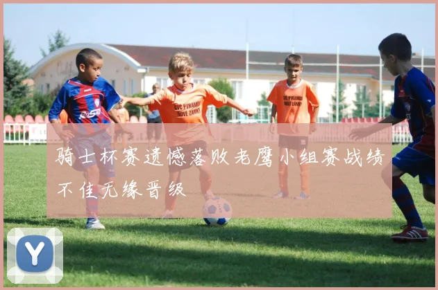 骑士杯赛遗憾落败老鹰小组赛战绩不佳无缘晋级