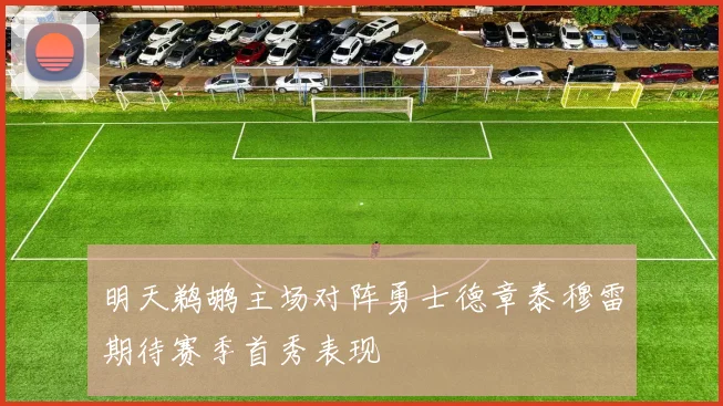 明天鹈鹕主场对阵勇士德章泰穆雷期待赛季首秀表现