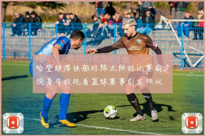 哈登缺席快船对阵太阳的比赛前夕现身母校观看篮球赛事引发热议