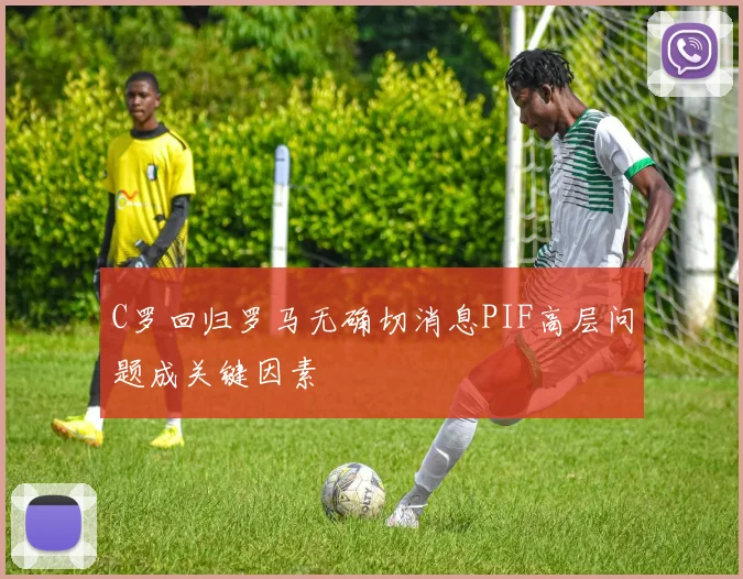 C罗回归罗马无确切消息PIF高层问题成关键因素