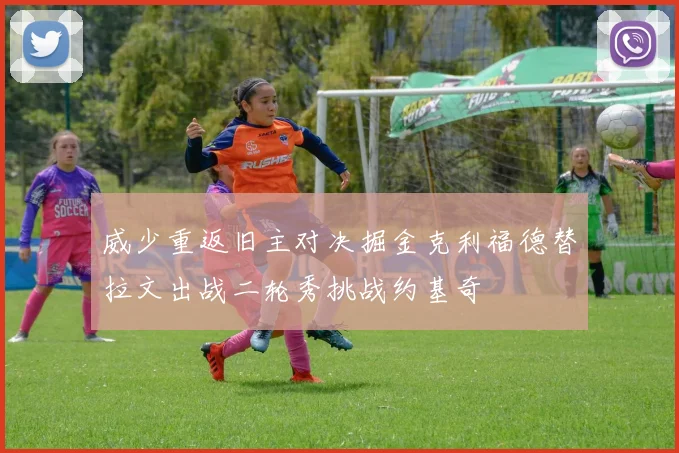 威少重返旧主对决掘金克利福德替拉文出战二轮秀挑战约基奇