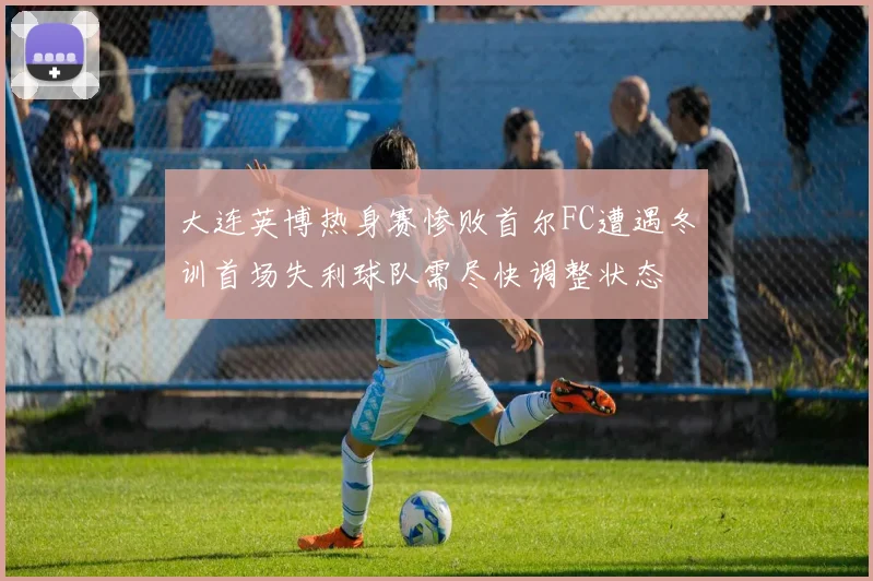 大连英博热身赛惨败首尔FC遭遇冬训首场失利球队需尽快调整状态