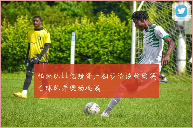 帕托以11亿镑资产初步洽谈收购英乙球队并现场观战