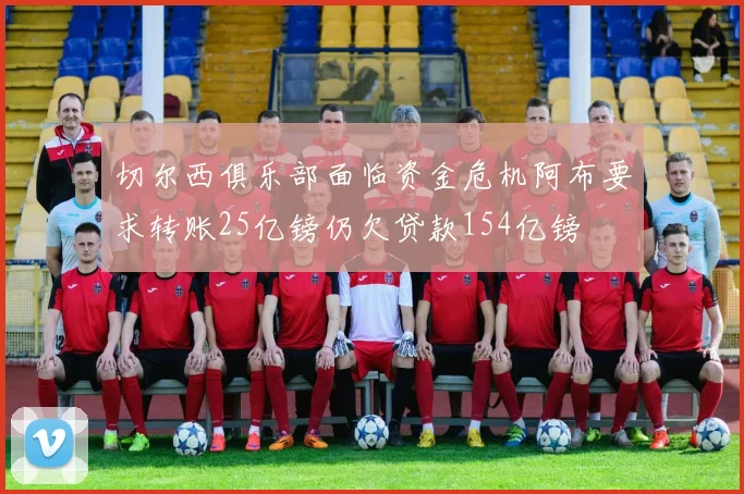 切尔西俱乐部面临资金危机阿布要求转账25亿镑仍欠贷款154亿镑