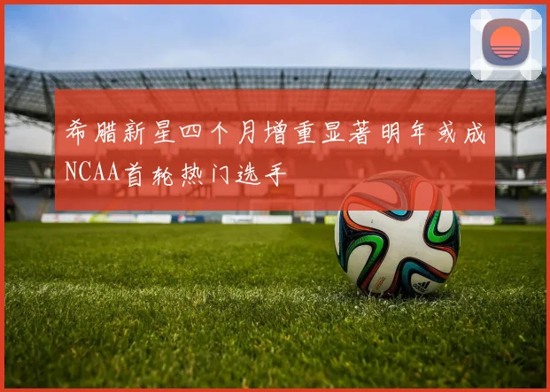 希腊新星四个月增重显著明年或成NCAA首轮热门选手