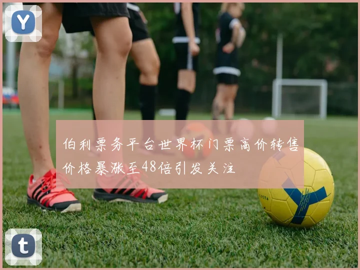 伯利票务平台世界杯门票高价转售价格暴涨至48倍引发关注