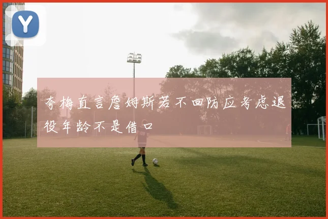 夸梅直言詹姆斯若不回防应考虑退役年龄不是借口