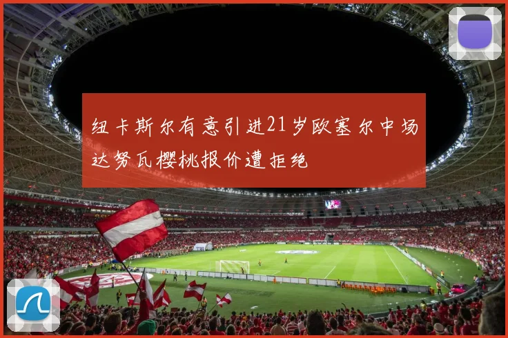 纽卡斯尔有意引进21岁欧塞尔中场达努瓦樱桃报价遭拒绝
