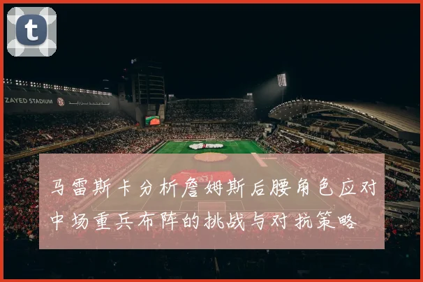 马雷斯卡分析詹姆斯后腰角色应对中场重兵布阵的挑战与对抗策略