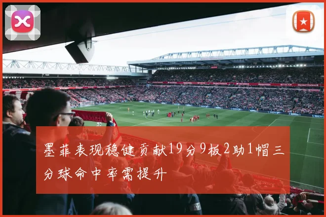 墨菲表现稳健贡献19分9板2助1帽三分球命中率需提升