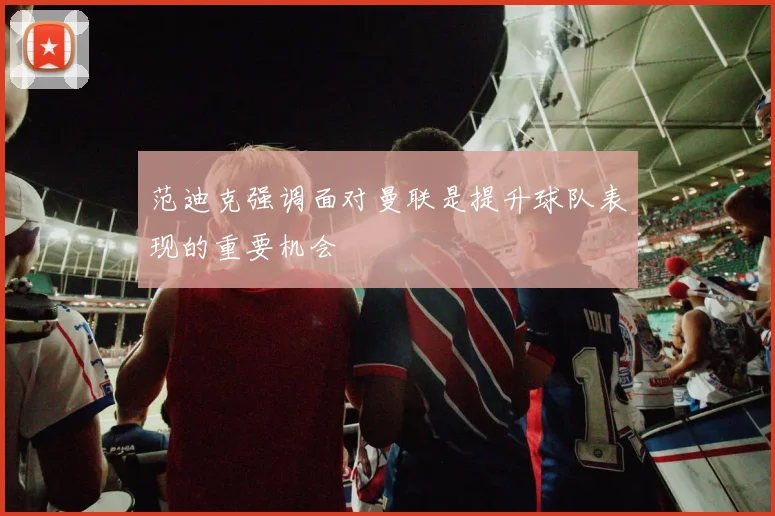 范迪克强调面对曼联是提升球队表现的重要机会