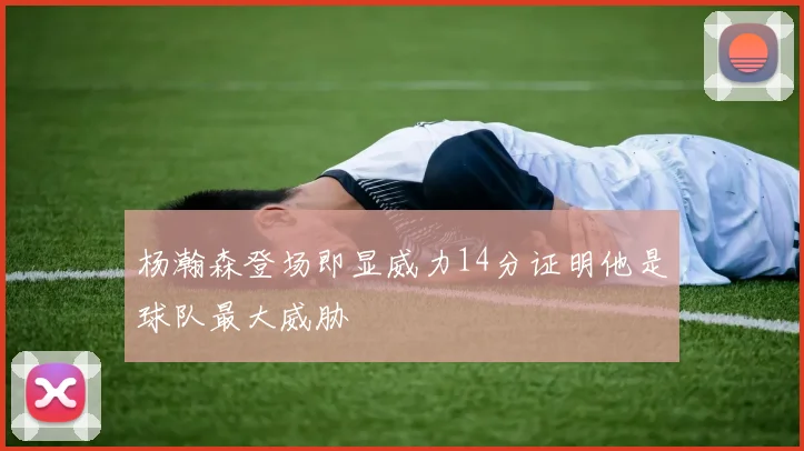 杨瀚森登场即显威力14分证明他是球队最大威胁