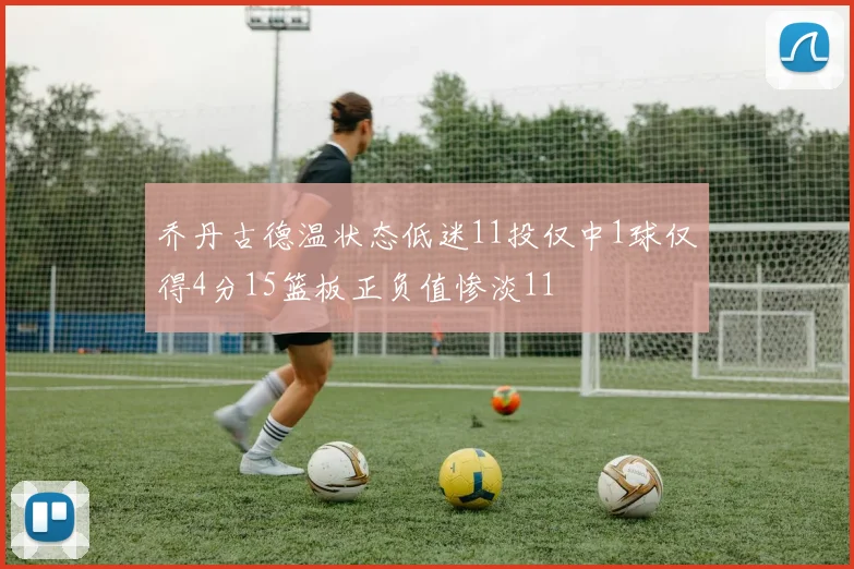 乔丹古德温状态低迷11投仅中1球仅得4分15篮板正负值惨淡11