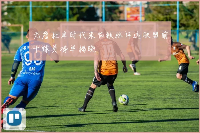 无詹杜库时代来临铁林评选联盟前十球员榜单揭晓
