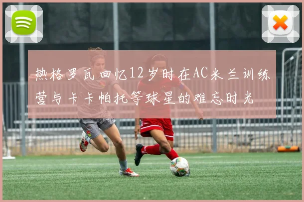 热格罗瓦回忆12岁时在AC米兰训练营与卡卡帕托等球星的难忘时光